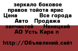 зеркало боковое правое тойота ярис › Цена ­ 5 000 - Все города Авто » Продажа запчастей   . Ненецкий АО,Усть-Кара п.